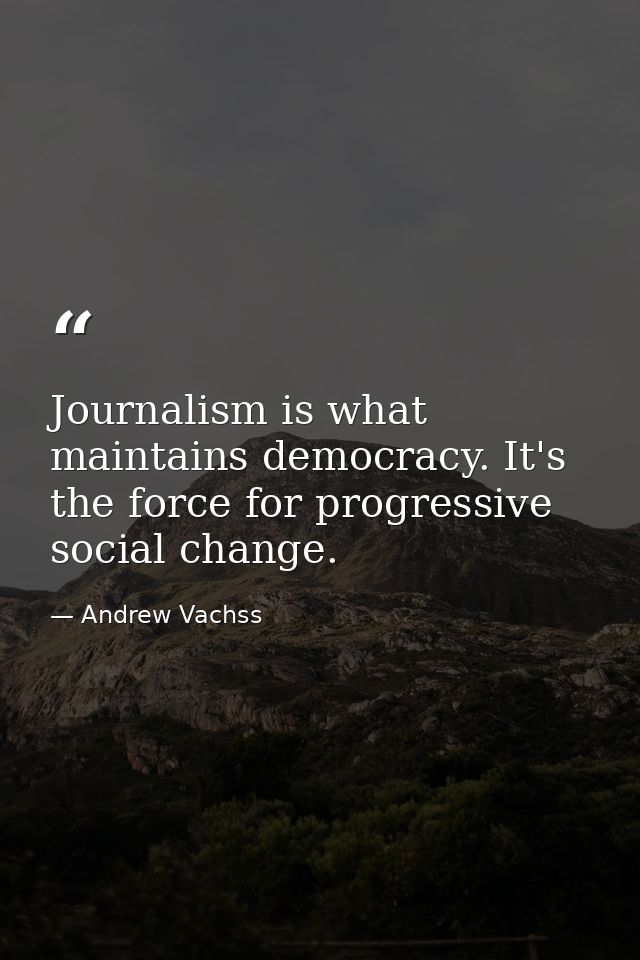 Journalism is what maintains democracy. It's the force for progressive social change. — Andrew Vachss