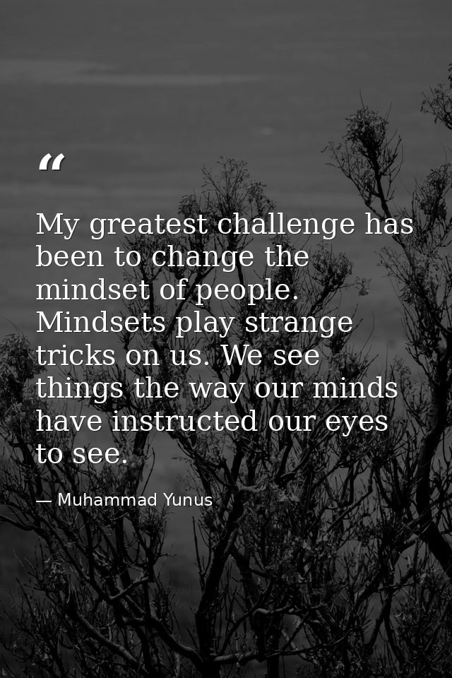 My greatest challenge has been to change the mindset of people. Mindsets play strange tricks on us. We see things the wa — Muhammad Yunus