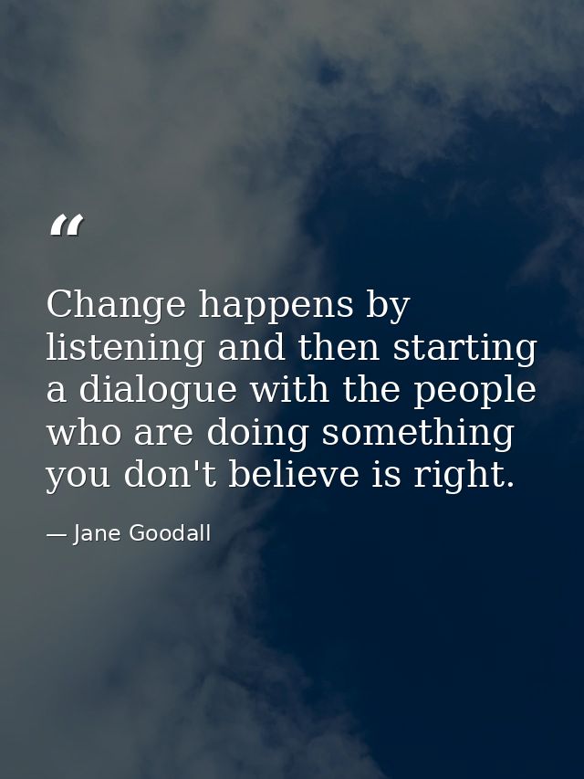 Change happens by listening and then starting a dialogue with the people who are doing something you don't believe is ri — Jane Goodall