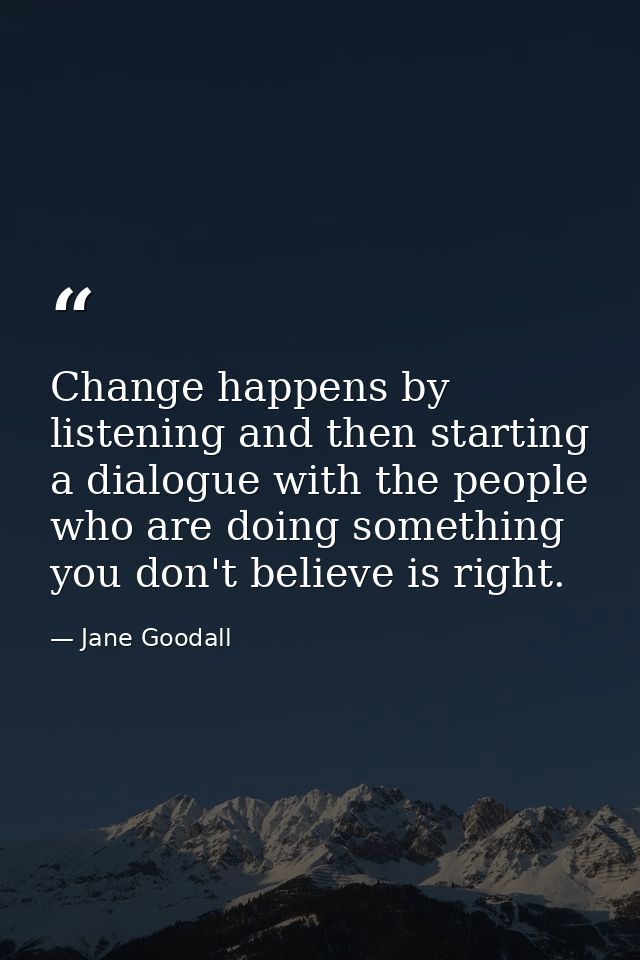 Change happens by listening and then starting a dialogue with the people who are doing something you don't believe is ri — Jane Goodall