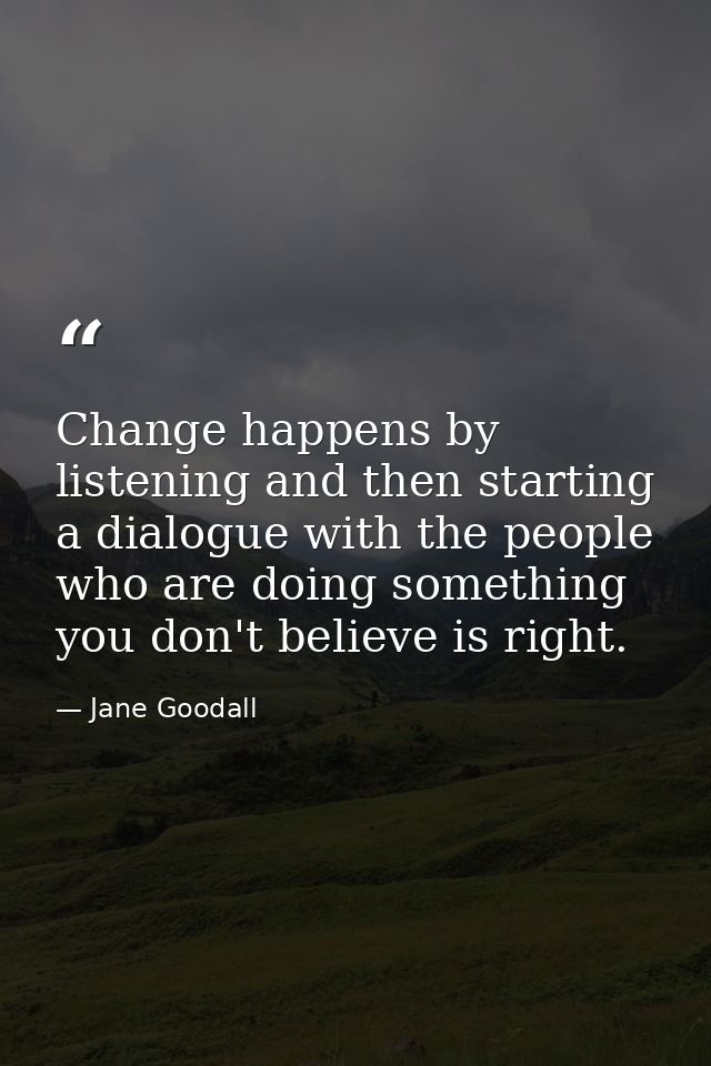 Change happens by listening and then starting a dialogue with the people who are doing something you don't believe is ri — Jane Goodall