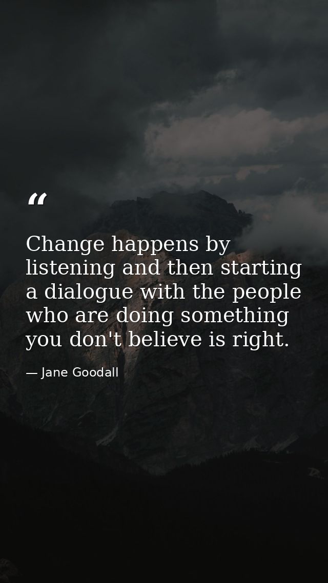 Change happens by listening and then starting a dialogue with the people who are doing something you don't believe is ri — Jane Goodall