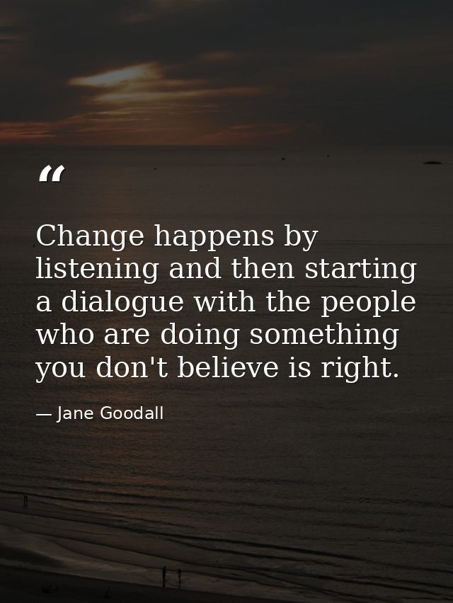 Change happens by listening and then starting a dialogue with the people who are doing something you don't believe is ri — Jane Goodall