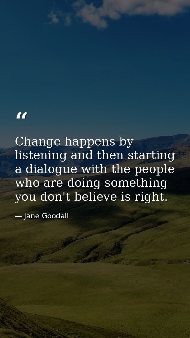 Change happens by listening and then starting a dialogue with the people who are doing something you don't believe is ri — Jane Goodall