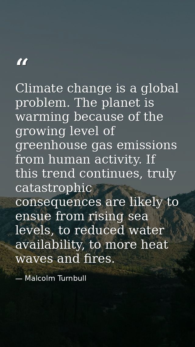 Climate change is a global problem. The planet is warming because of the growing level of greenhouse gas emissions from  — Malcolm Turnbull