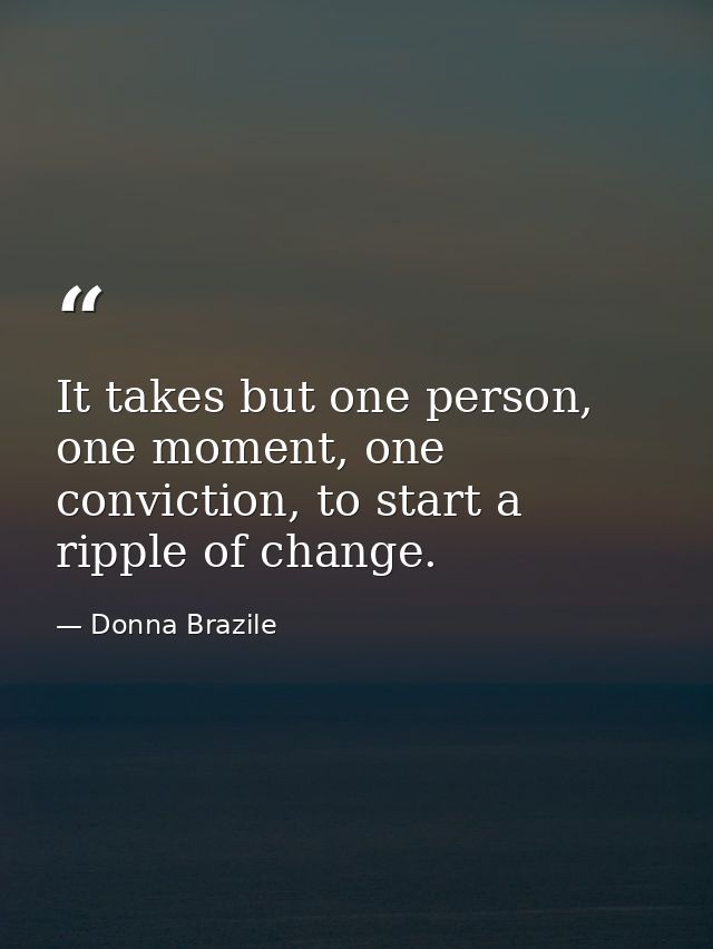 It takes but one person, one moment, one conviction, to start a ripple of change. — Donna Brazile