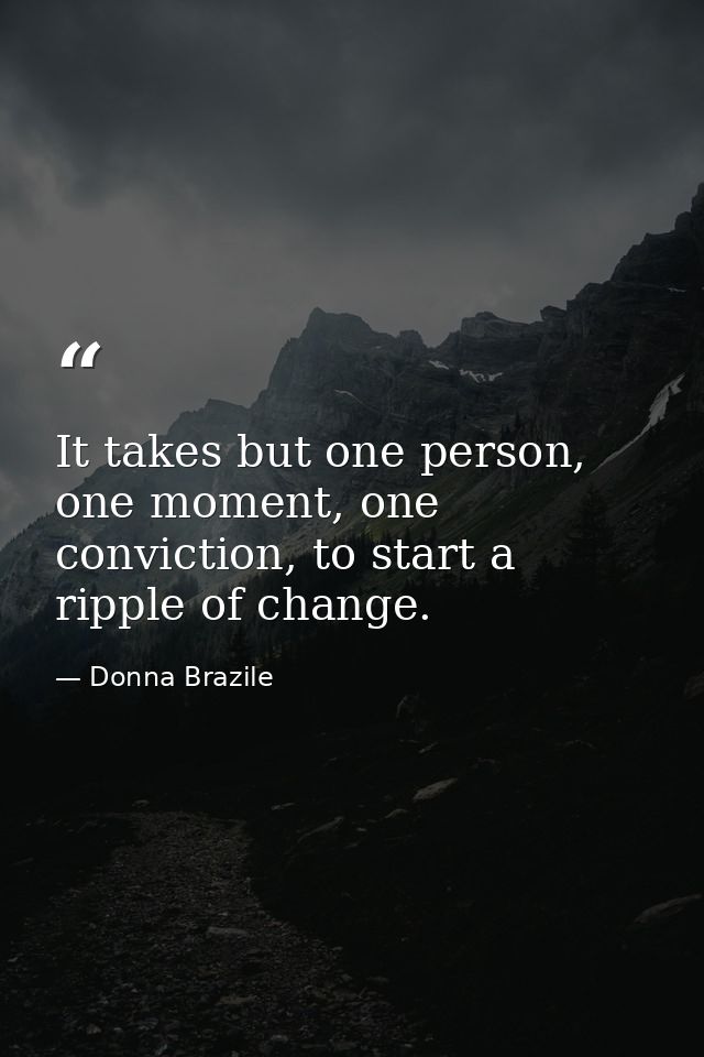 It takes but one person, one moment, one conviction, to start a ripple of change. — Donna Brazile