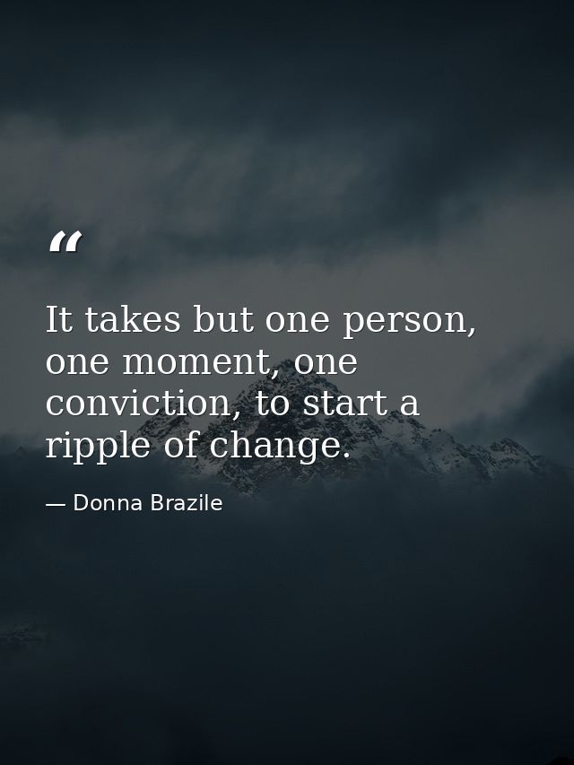 It takes but one person, one moment, one conviction, to start a ripple of change. — Donna Brazile