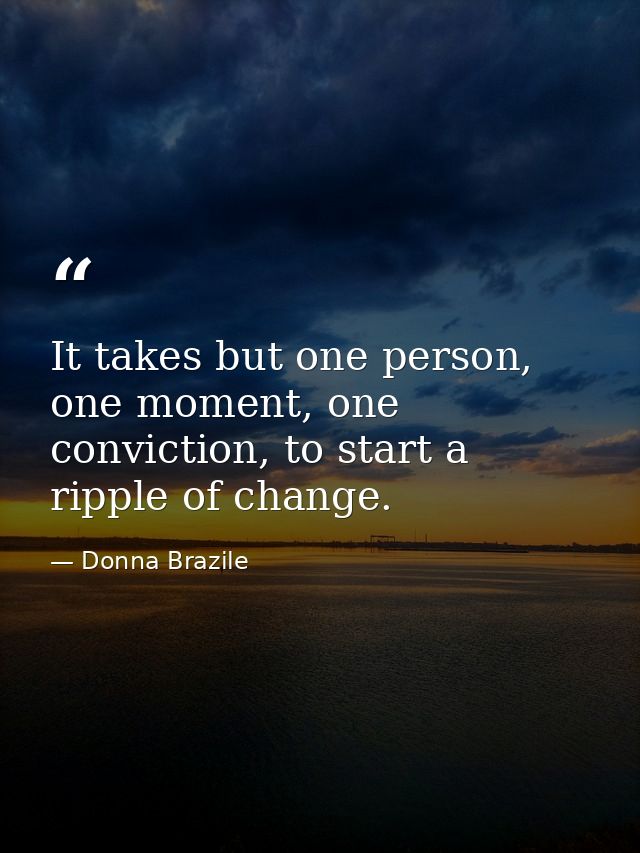 It takes but one person, one moment, one conviction, to start a ripple of change. — Donna Brazile