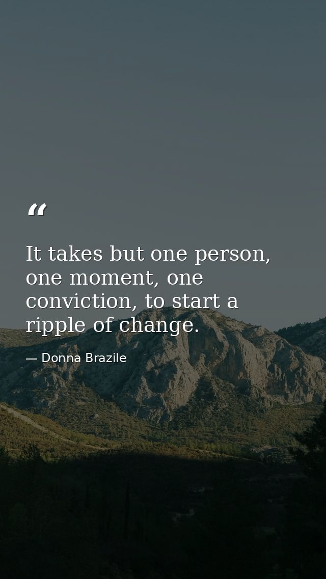 It takes but one person, one moment, one conviction, to start a ripple of change. — Donna Brazile