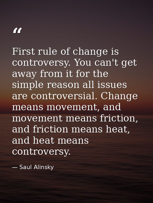 First rule of change is controversy. You can't get away from it for the simple reason all issues are controversial. Chan — Saul Alinsky