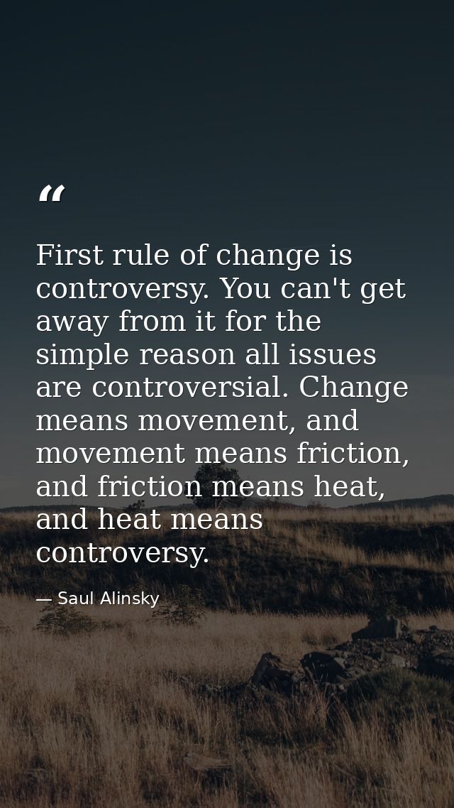 First rule of change is controversy. You can't get away from it for the simple reason all issues are controversial. Chan — Saul Alinsky