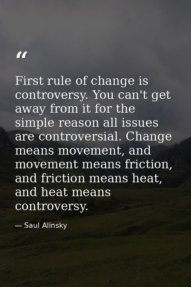 First rule of change is controversy. You can't get away from it for the simple reason all issues are controversial. Chan — Saul Alinsky