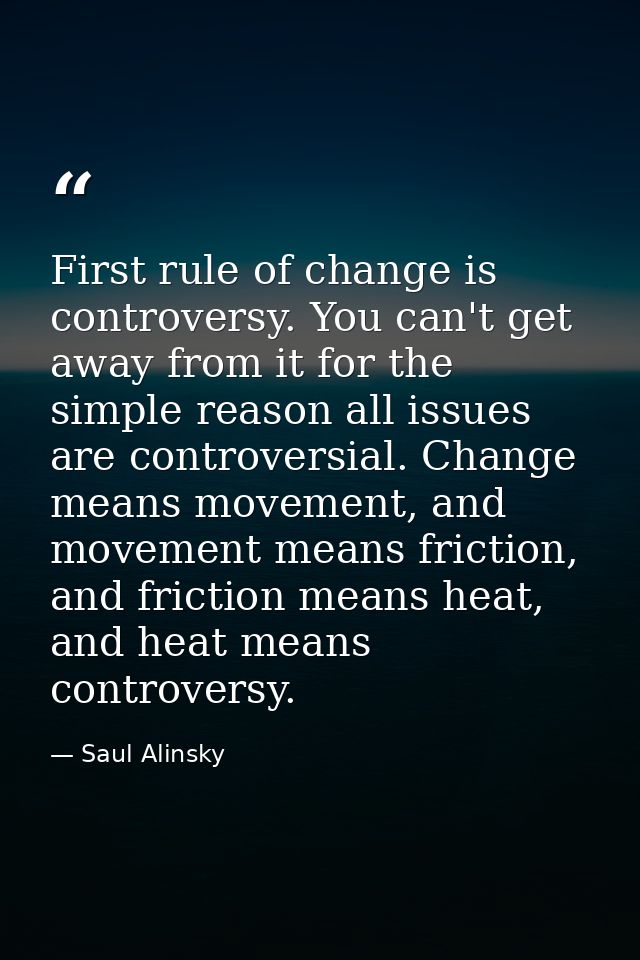 First rule of change is controversy. You can't get away from it for the simple reason all issues are controversial. Chan — Saul Alinsky