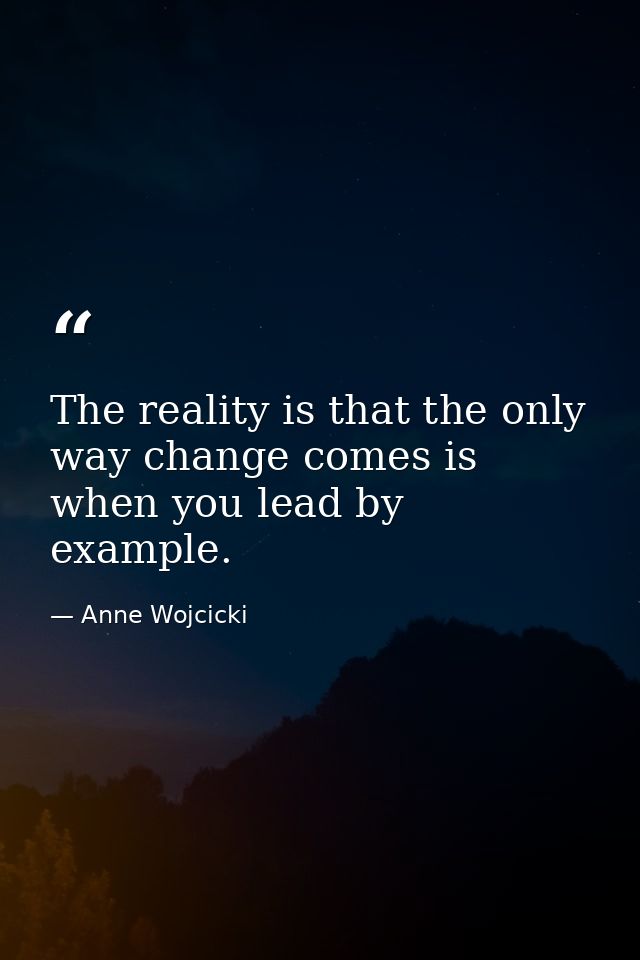 The reality is that the only way change comes is when you lead by example. — Anne Wojcicki
