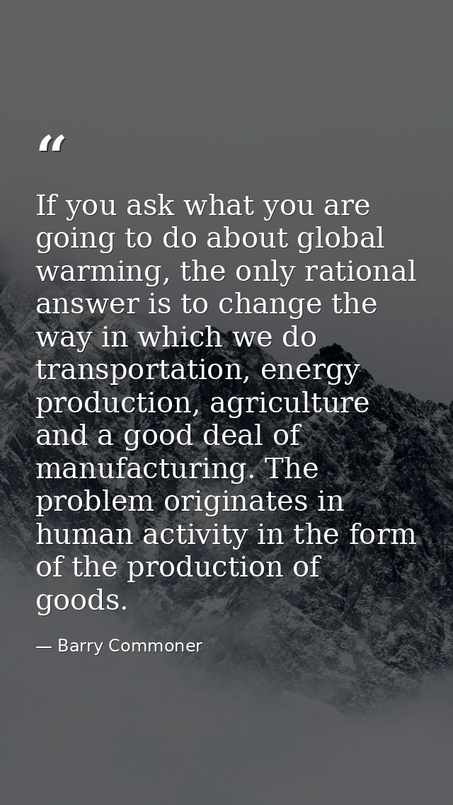 If you ask what you are going to do about global warming, the only rational answer is to change the way in which we do t — Barry Commoner