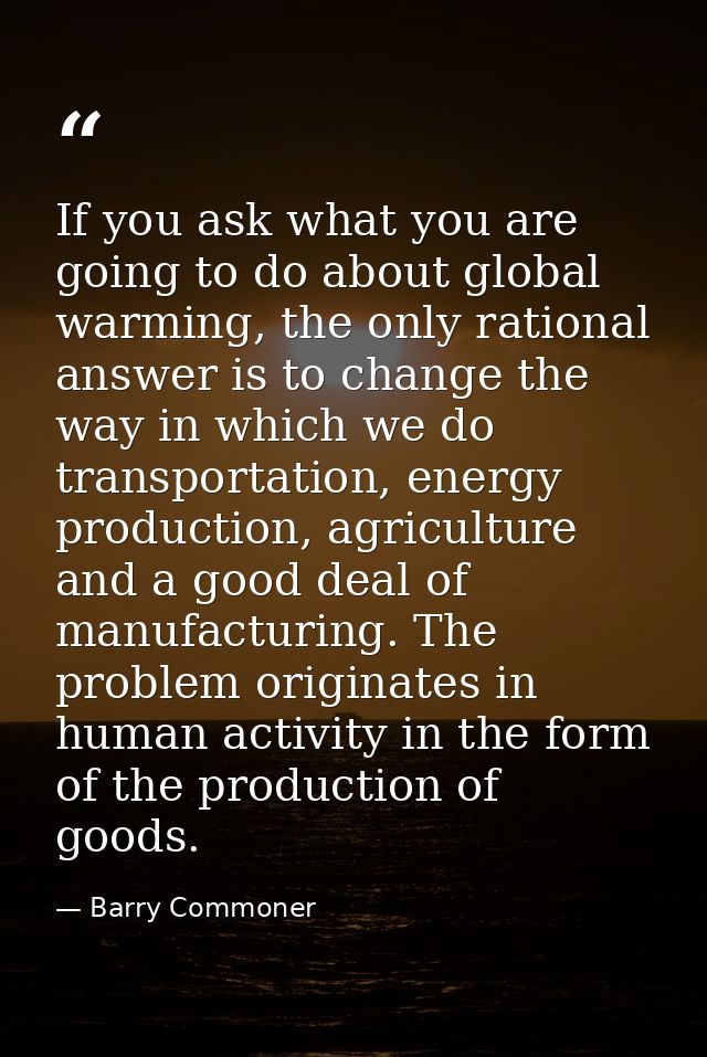If you ask what you are going to do about global warming, the only rational answer is to change the way in which we do t — Barry Commoner