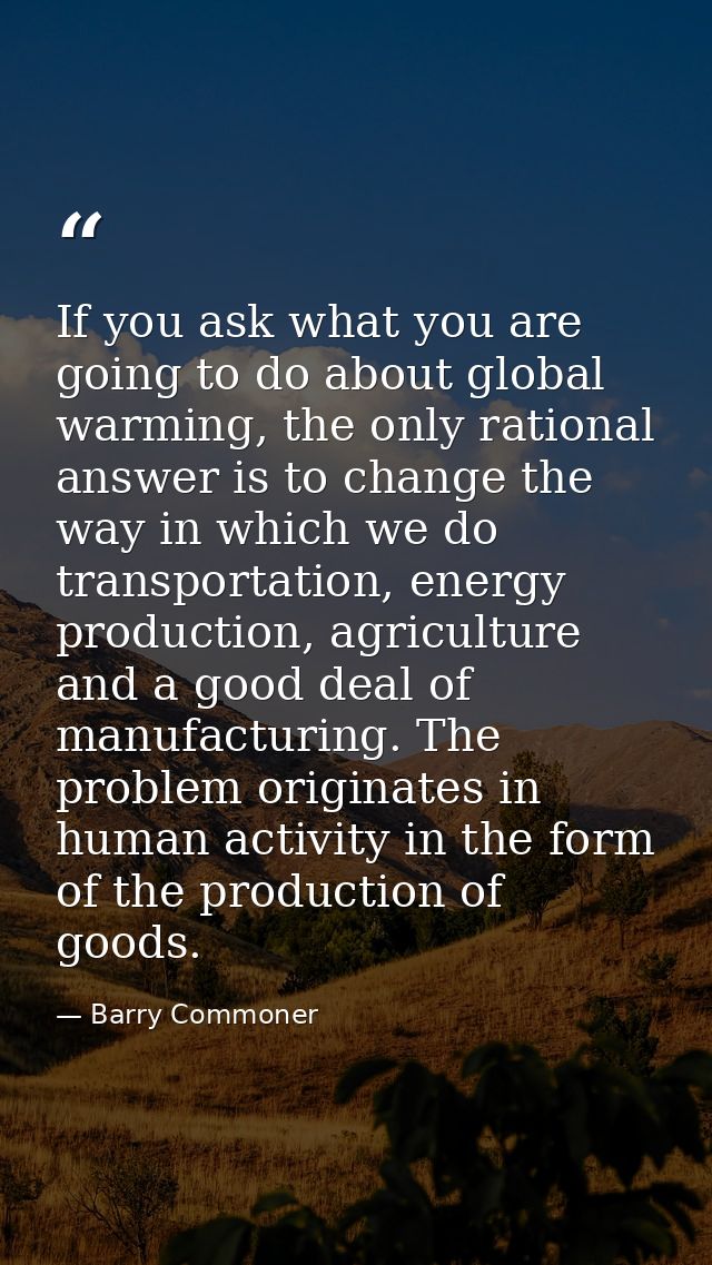 If you ask what you are going to do about global warming, the only rational answer is to change the way in which we do t — Barry Commoner