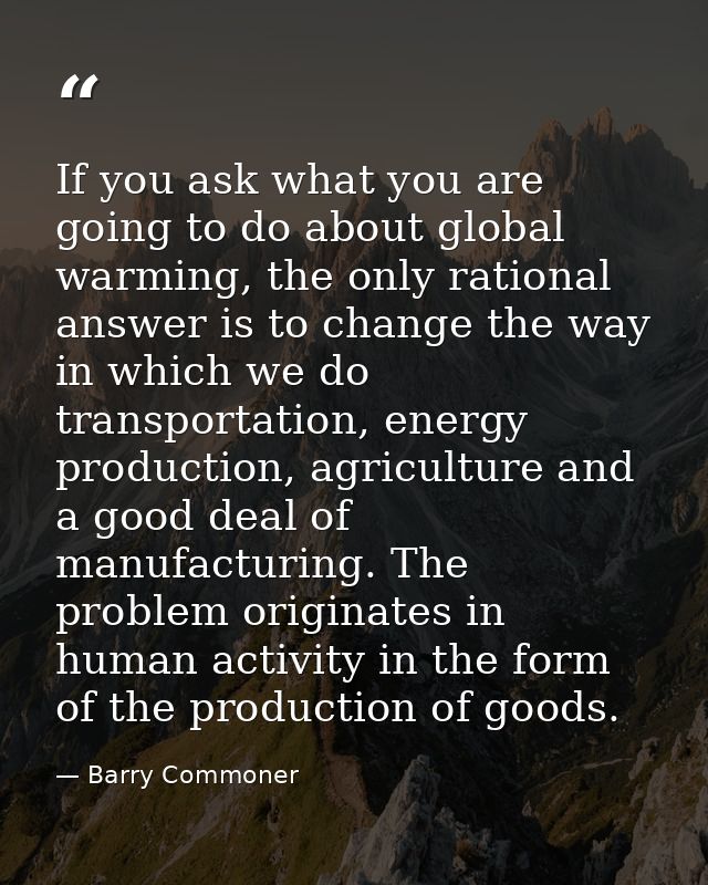 If you ask what you are going to do about global warming, the only rational answer is to change the way in which we do t — Barry Commoner