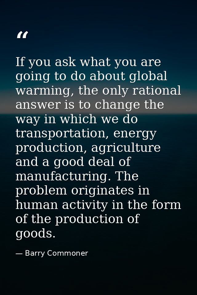 If you ask what you are going to do about global warming, the only rational answer is to change the way in which we do t — Barry Commoner