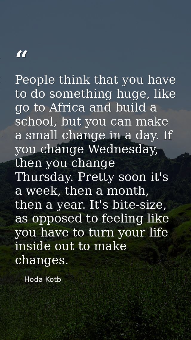 People think that you have to do something huge, like go to Africa and build a school, but you can make a small change i — Hoda Kotb
