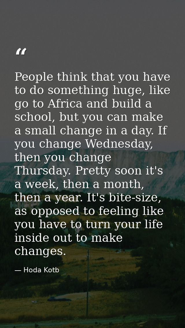 People think that you have to do something huge, like go to Africa and build a school, but you can make a small change i — Hoda Kotb