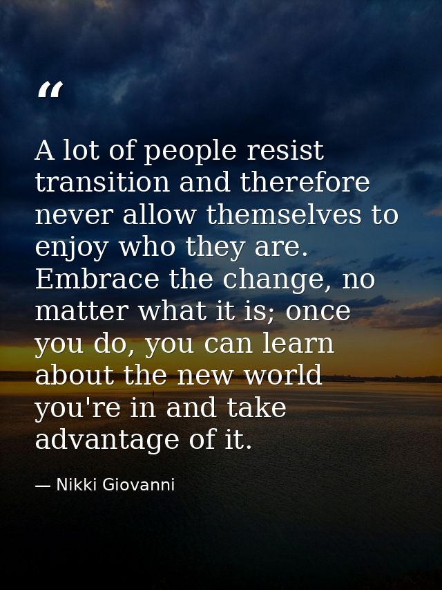 A lot of people resist transition and therefore never allow themselves to enjoy who they are. Embrace the change, no mat — Nikki Giovanni
