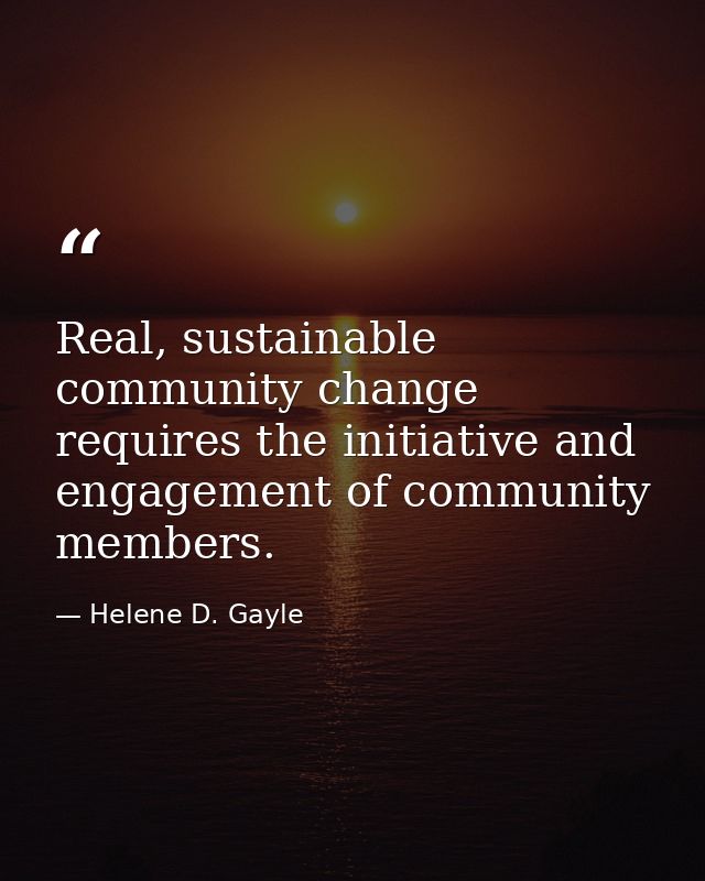 Real, sustainable community change requires the initiative and engagement of community members. — Helene D. Gayle