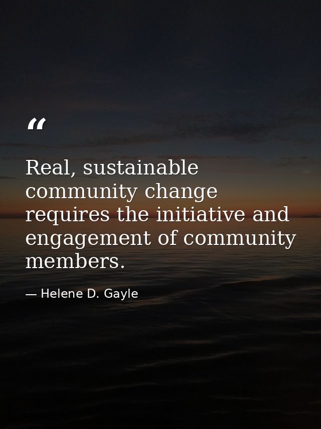 Real, sustainable community change requires the initiative and engagement of community members. — Helene D. Gayle