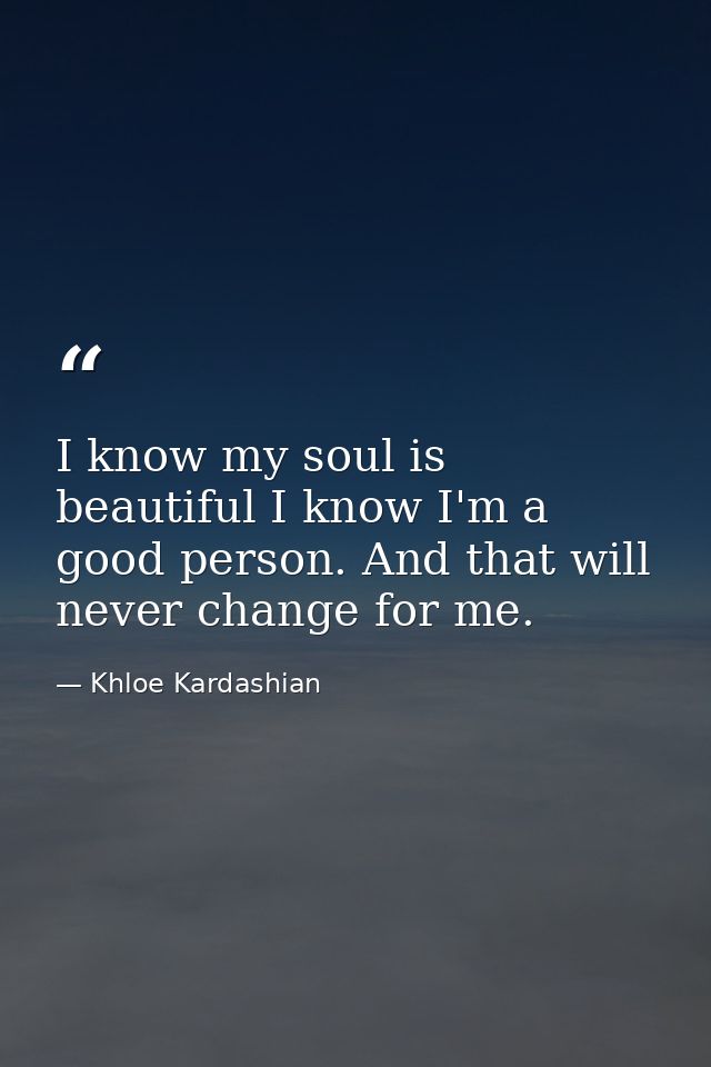 I know my soul is beautiful I know I'm a good person. And that will never change for me. — Khloe Kardashian