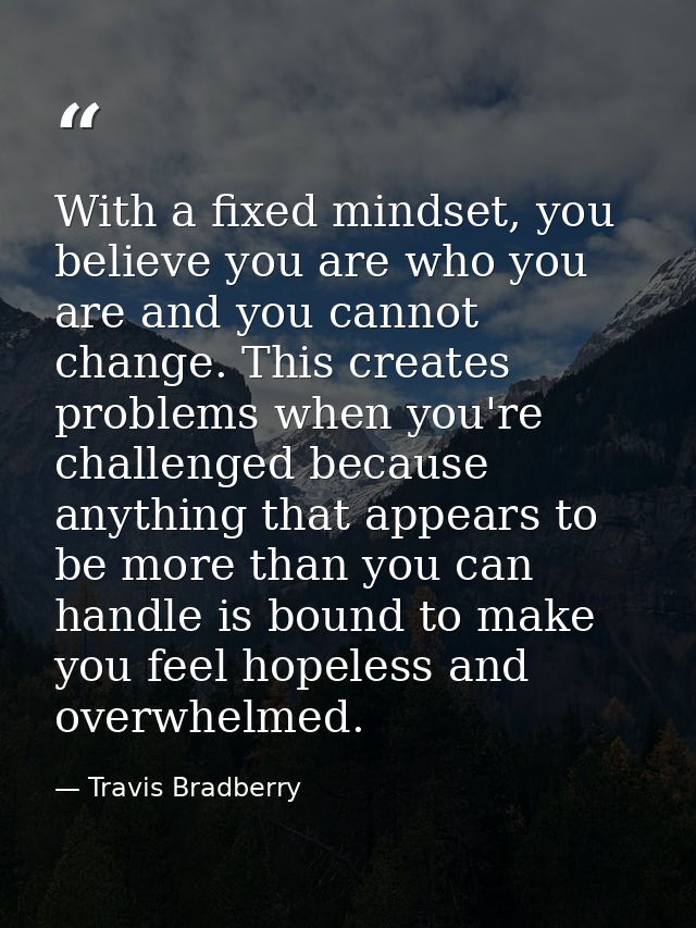 With a fixed mindset, you believe you are who you are and you cannot change. This creates problems when you're challenge — Travis Bradberry