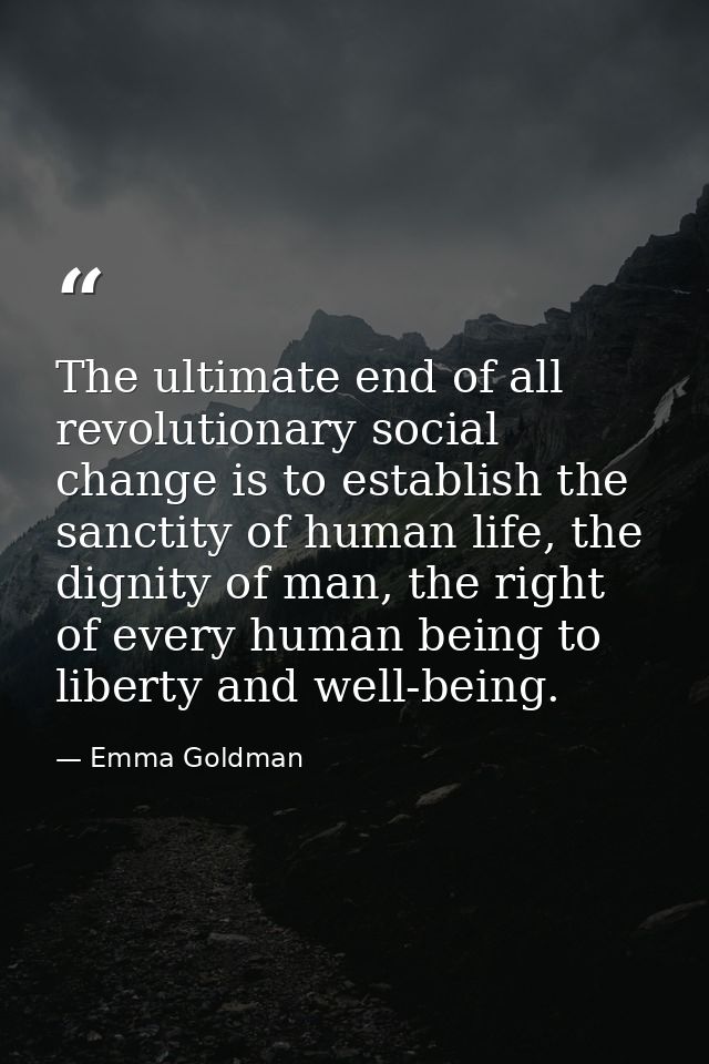 The ultimate end of all revolutionary social change is to establish the sanctity of human life, the dignity of man, the  — Emma Goldman
