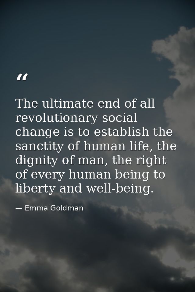 The ultimate end of all revolutionary social change is to establish the sanctity of human life, the dignity of man, the  — Emma Goldman