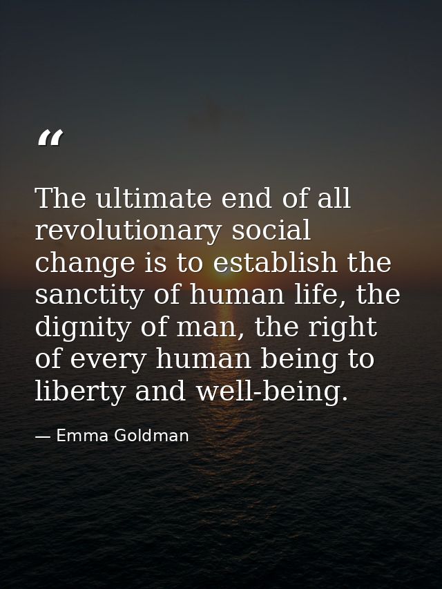The ultimate end of all revolutionary social change is to establish the sanctity of human life, the dignity of man, the  — Emma Goldman