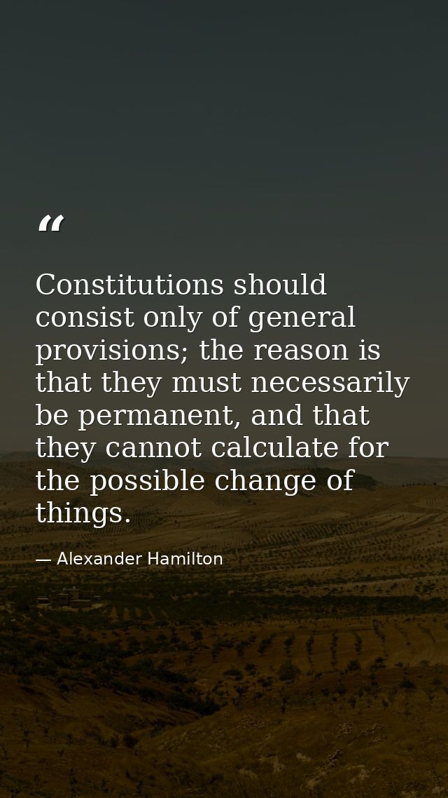 Constitutions should consist only of general provisions; the reason is that they must necessarily be permanent, and that — Alexander Hamilton