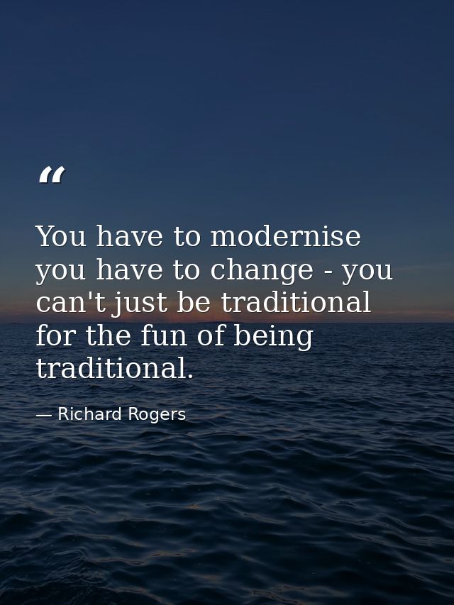 You have to modernise you have to change - you can't just be traditional for the fun of being traditional. — Richard Rogers