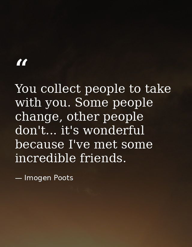You collect people to take with you. Some people change, other people don't... it's wonderful because I've met some incr — Imogen Poots