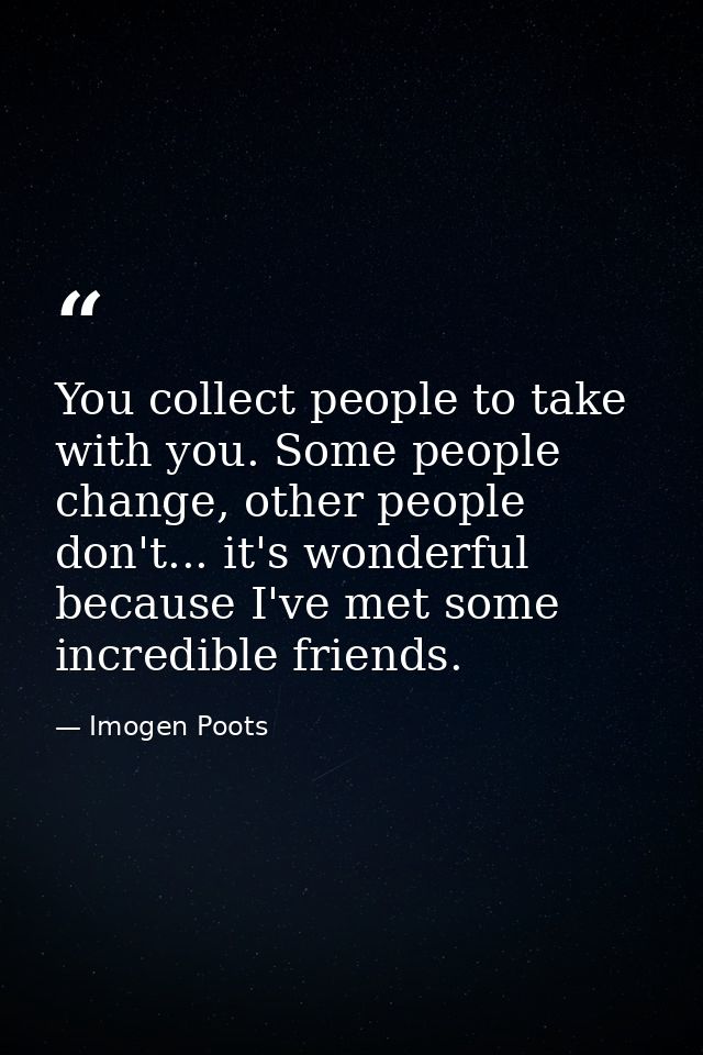 You collect people to take with you. Some people change, other people don't... it's wonderful because I've met some incr — Imogen Poots