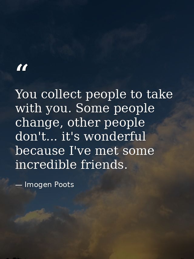 You collect people to take with you. Some people change, other people don't... it's wonderful because I've met some incr — Imogen Poots