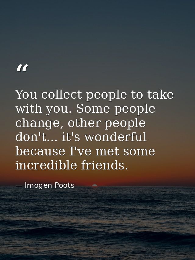 You collect people to take with you. Some people change, other people don't... it's wonderful because I've met some incr — Imogen Poots