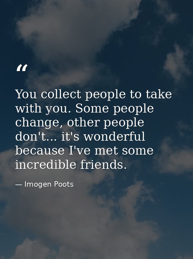 You collect people to take with you. Some people change, other people don't... it's wonderful because I've met some incr — Imogen Poots