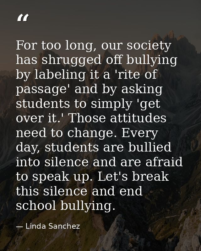 For too long, our society has shrugged off bullying by labeling it a 'rite of passage' and by asking students to simply  — Linda Sanchez