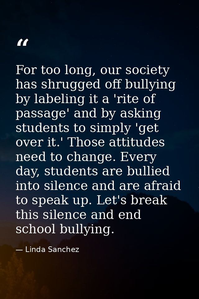 For too long, our society has shrugged off bullying by labeling it a 'rite of passage' and by asking students to simply  — Linda Sanchez