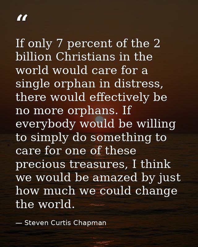 If only 7 percent of the 2 billion Christians in the world would care for a single orphan in distress, there would effec — Steven Curtis Chapman