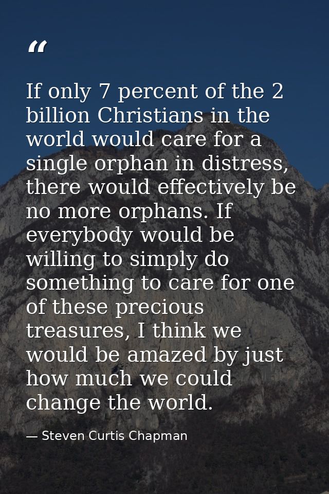 If only 7 percent of the 2 billion Christians in the world would care for a single orphan in distress, there would effec — Steven Curtis Chapman