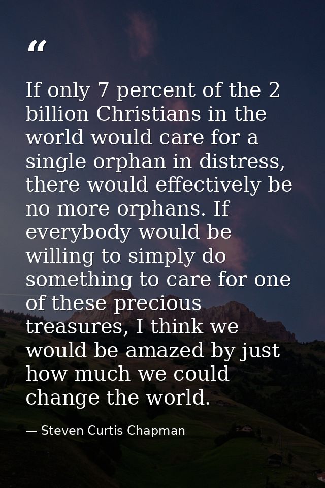 If only 7 percent of the 2 billion Christians in the world would care for a single orphan in distress, there would effec — Steven Curtis Chapman