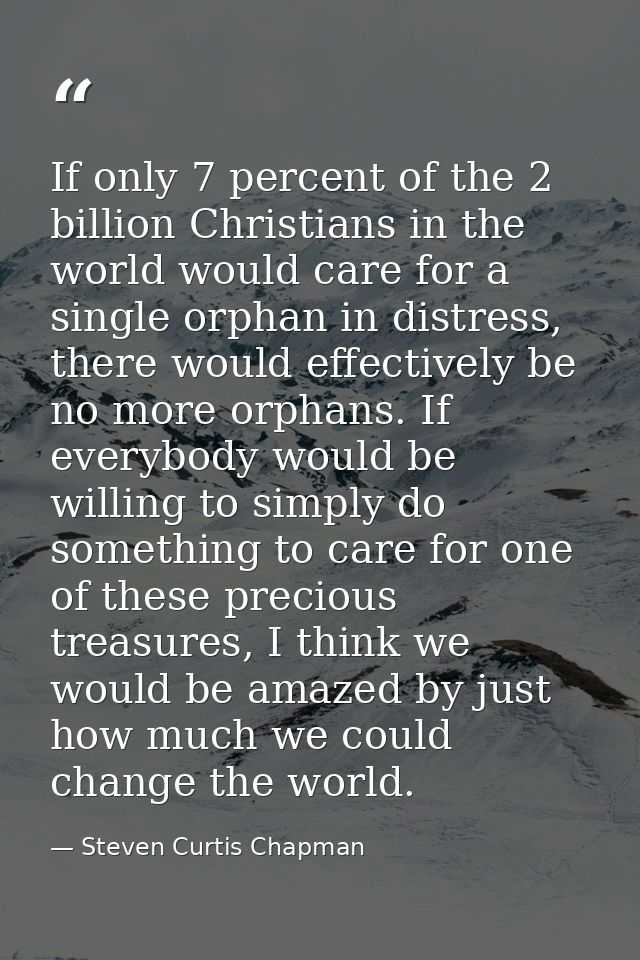 If only 7 percent of the 2 billion Christians in the world would care for a single orphan in distress, there would effec — Steven Curtis Chapman