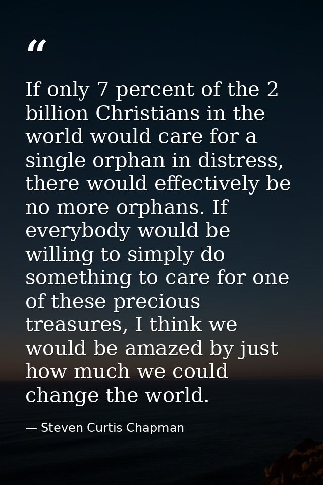 If only 7 percent of the 2 billion Christians in the world would care for a single orphan in distress, there would effec — Steven Curtis Chapman