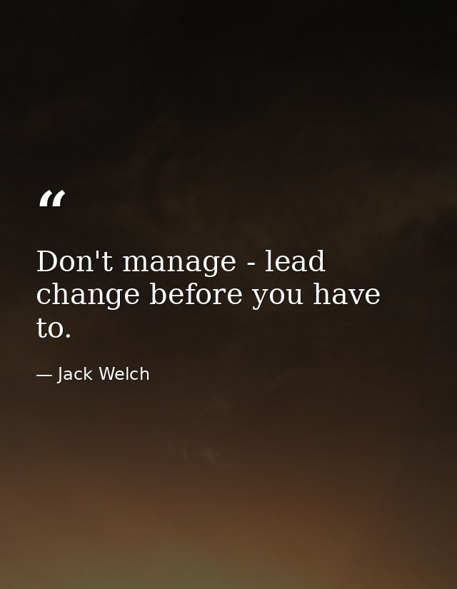 Don't manage - lead change before you have to. — Jack Welch