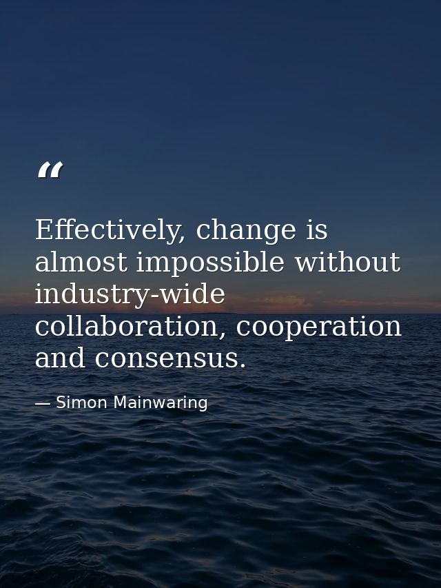 Effectively, change is almost impossible without industry-wide collaboration, cooperation and consensus. — Simon Mainwaring
